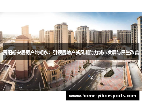 贵阳新安居房产姚明永：引领房地产新风潮助力城市发展与民生改善