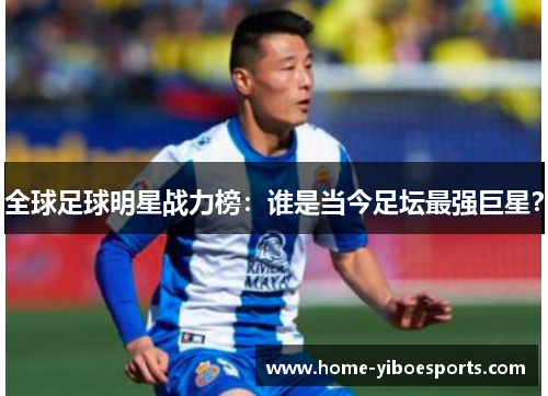 全球足球明星战力榜：谁是当今足坛最强巨星？