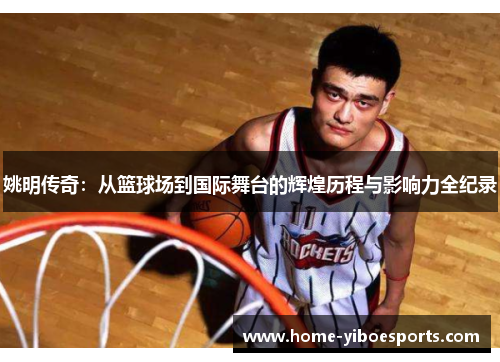 姚明传奇：从篮球场到国际舞台的辉煌历程与影响力全纪录