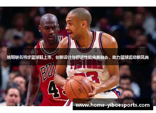 姚明联名特步篮球鞋上市，创新设计与舒适性能完美融合，助力篮球运动新风尚