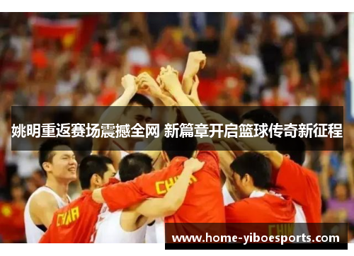 姚明重返赛场震撼全网 新篇章开启篮球传奇新征程