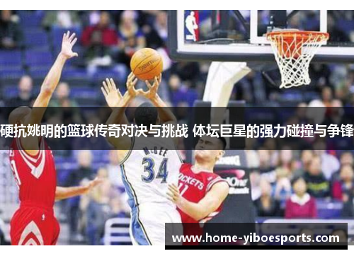 硬抗姚明的篮球传奇对决与挑战 体坛巨星的强力碰撞与争锋