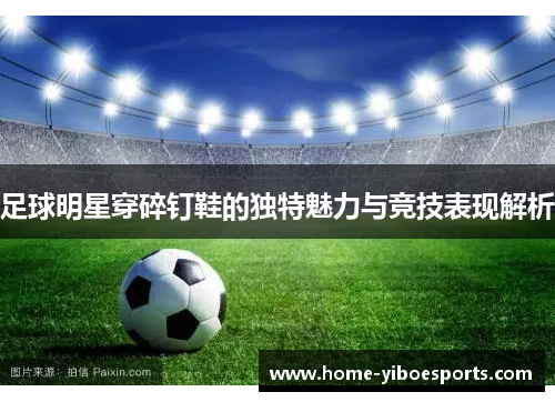 足球明星穿碎钉鞋的独特魅力与竞技表现解析
