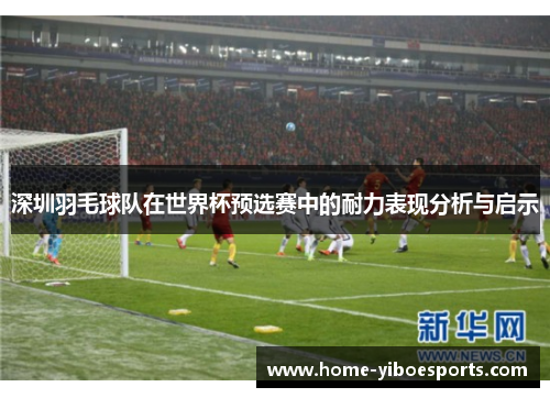 深圳羽毛球队在世界杯预选赛中的耐力表现分析与启示