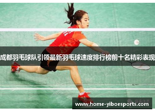 成都羽毛球队引领最新羽毛球速度排行榜前十名精彩表现