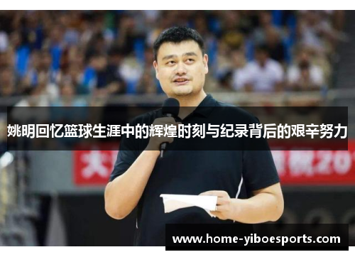 姚明回忆篮球生涯中的辉煌时刻与纪录背后的艰辛努力