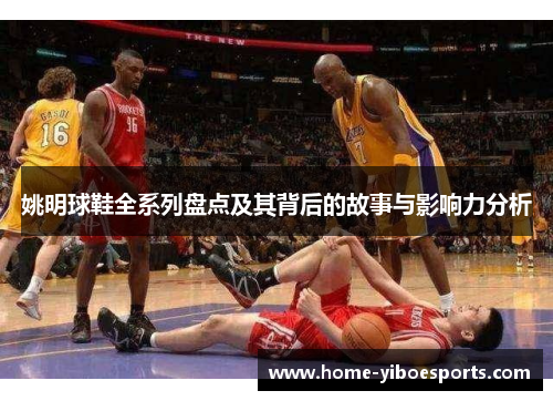 姚明球鞋全系列盘点及其背后的故事与影响力分析