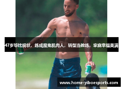 47岁毕比现状，练成魔鬼肌肉人，转型当教练，家庭幸福美满