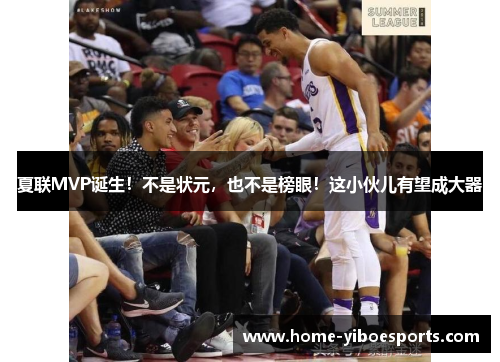 夏联MVP诞生！不是状元，也不是榜眼！这小伙儿有望成大器