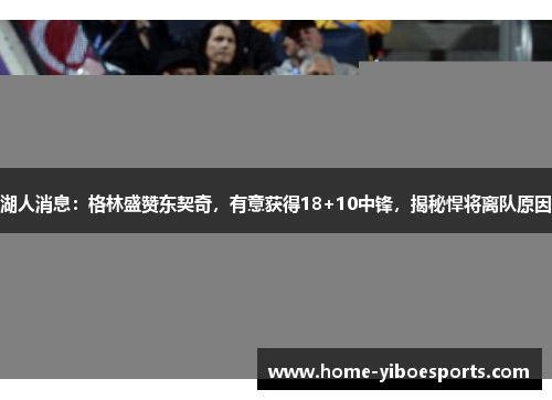 湖人消息：格林盛赞东契奇，有意获得18+10中锋，揭秘悍将离队原因