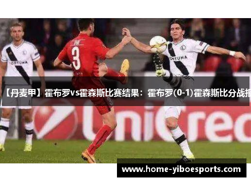 【丹麦甲】霍布罗vs霍森斯比赛结果：霍布罗(0-1)霍森斯比分战报